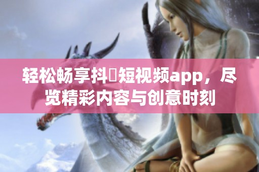 轻松畅享抖抈短视频app，尽览精彩内容与创意时刻