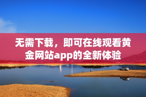 无需下载，即可在线观看黄金网站app的全新体验