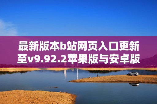 最新版本b站网页入口更新至v9.92.2苹果版与安卓版下载指南