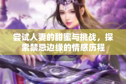 尝试人妻的甜蜜与挑战，探索禁忌边缘的情感历程