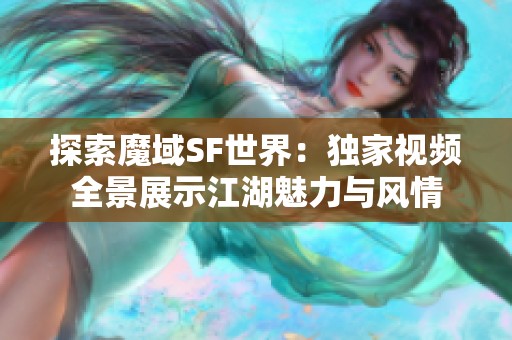 探索魔域SF世界：独家视频全景展示江湖魅力与风情