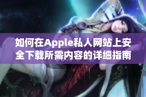 如何在Apple私人网站上安全下载所需内容的详细指南