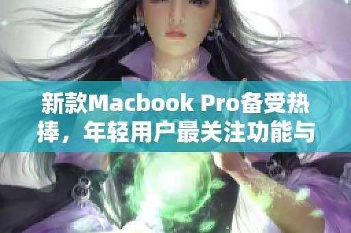 新款Macbook Pro备受热捧，年轻用户最关注功能与性能探索