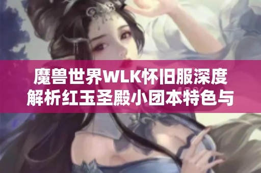 魔兽世界WLK怀旧服深度解析红玉圣殿小团本特色与挑战