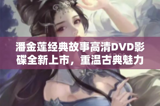 潘金莲经典故事高清DVD影碟全新上市，重温古典魅力