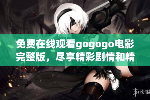 免费在线观看gogogo电影完整版，尽享精彩剧情和精彩时刻