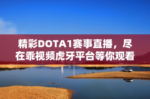 精彩DOTA1赛事直播，尽在乖视频虎牙平台等你观看