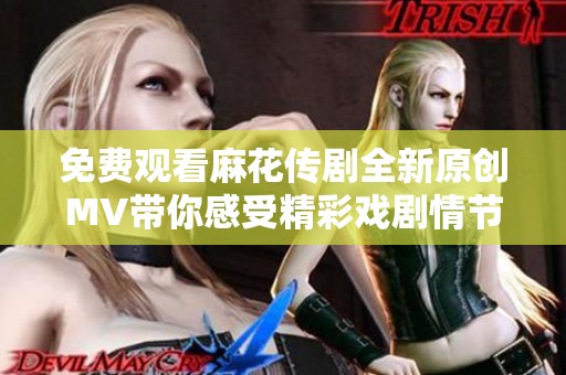 免费观看麻花传剧全新原创MV带你感受精彩戏剧情节