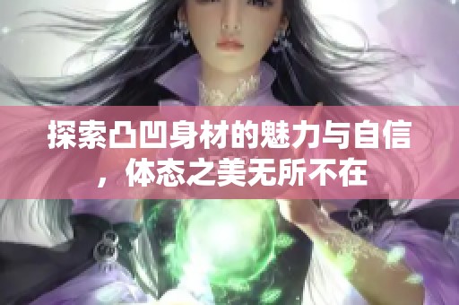 探索凸凹身材的魅力与自信，体态之美无所不在