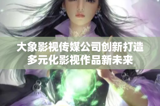 大象影视传媒公司创新打造多元化影视作品新未来