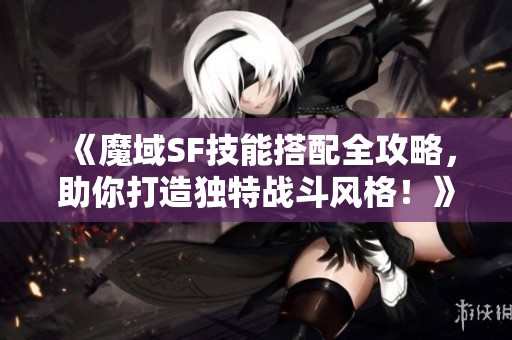 《魔域SF技能搭配全攻略，助你打造独特战斗风格！》