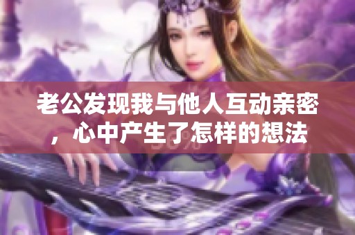 老公发现我与他人互动亲密，心中产生了怎样的想法