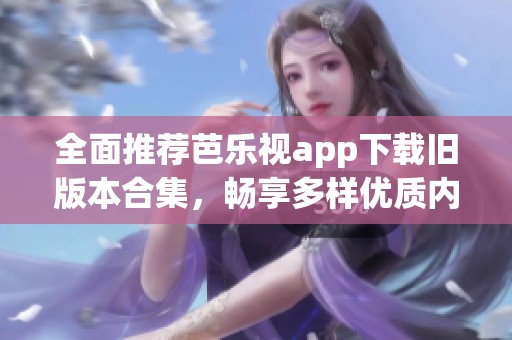 全面推荐芭乐视app下载旧版本合集，畅享多样优质内容