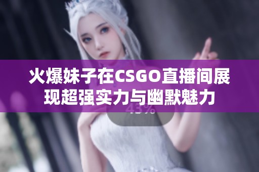 火爆妹子在CSGO直播间展现超强实力与幽默魅力