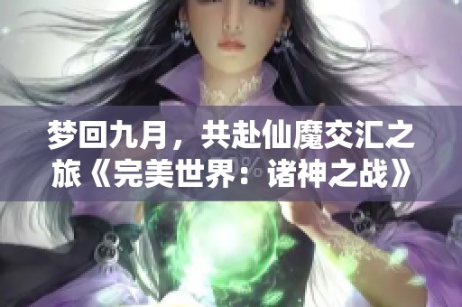 梦回九月，共赴仙魔交汇之旅《完美世界：诸神之战》万流城燃情开启