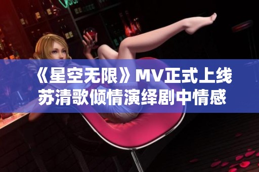 《星空无限》MV正式上线 苏清歌倾情演绎剧中情感