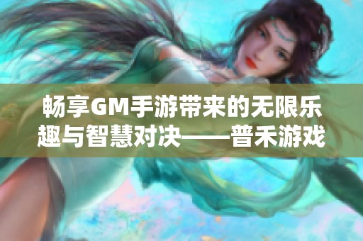 畅享GM手游带来的无限乐趣与智慧对决——普禾游戏网全新体验