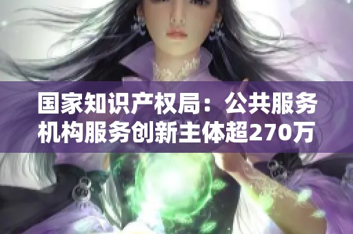 国家知识产权局：公共服务机构服务创新主体超270万次。