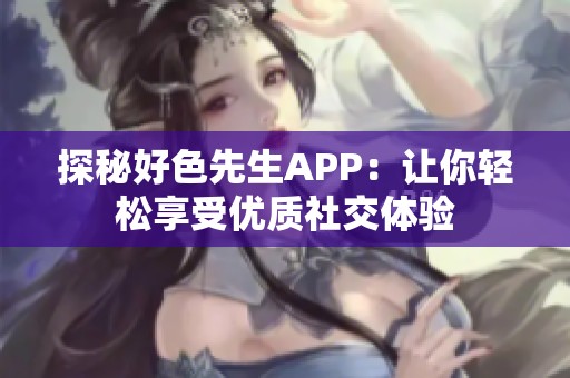 探秘好色先生APP：让你轻松享受优质社交体验