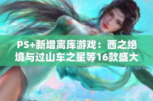 PS+新增离库游戏：西之绝境与过山车之星等16款盛大上线