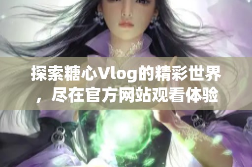 探索糖心Vlog的精彩世界，尽在官方网站观看体验