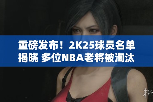 重磅发布！2K25球员名单揭晓 多位NBA老将被淘汰