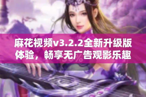 麻花视频v3.2.2全新升级版体验，畅享无广告观影乐趣