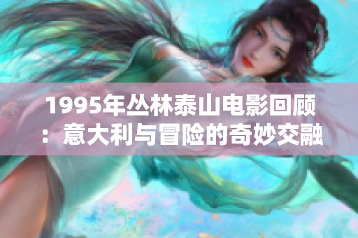 1995年丛林泰山电影回顾：意大利与冒险的奇妙交融