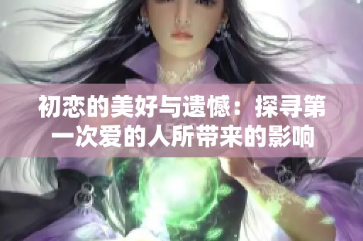 初恋的美好与遗憾：探寻第一次爱的人所带来的影响