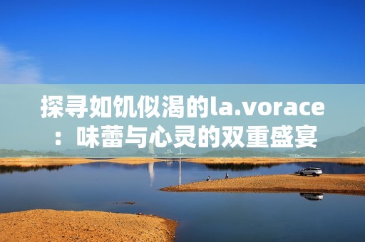 探寻如饥似渴的la.vorace：味蕾与心灵的双重盛宴