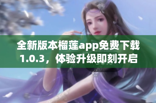 全新版本榴莲app免费下载1.0.3，体验升级即刻开启