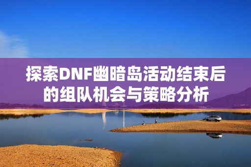 探索DNF幽暗岛活动结束后的组队机会与策略分析