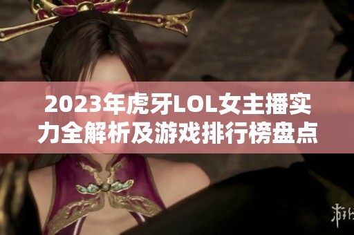 2023年虎牙LOL女主播实力全解析及游戏排行榜盘点