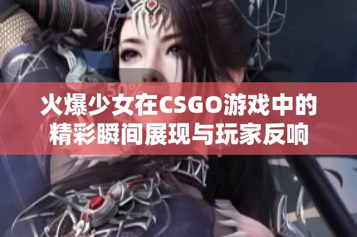 火爆少女在CSGO游戏中的精彩瞬间展现与玩家反响