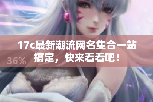 17c最新潮流网名集合一站搞定，快来看看吧！