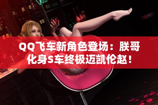 QQ飞车新角色登场：朕哥化身S车终极迈凯伦赵！