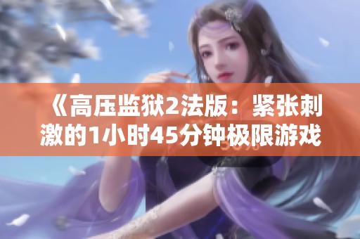 《高压监狱2法版：紧张刺激的1小时45分钟极限游戏体验》