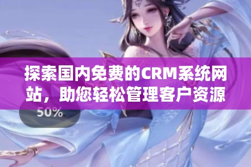 探索国内免费的CRM系统网站，助您轻松管理客户资源