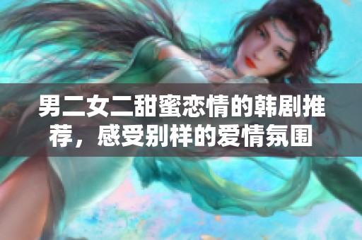 男二女二甜蜜恋情的韩剧推荐，感受别样的爱情氛围