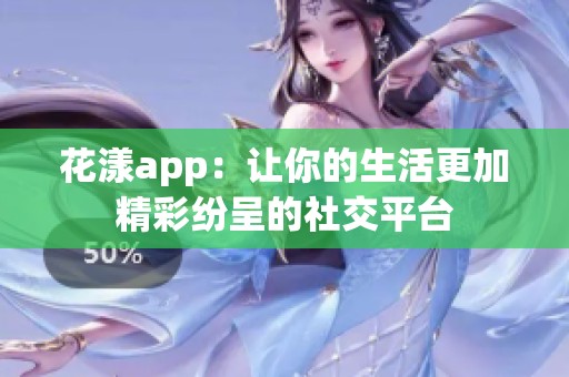 花漾app：让你的生活更加精彩纷呈的社交平台