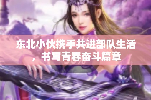 东北小伙携手共进部队生活，书写青春奋斗篇章