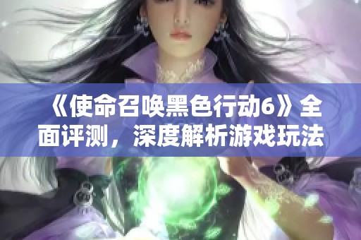 《使命召唤黑色行动6》全面评测，深度解析游戏玩法与亮点