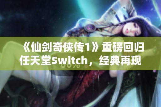 《仙剑奇侠传1》重磅回归任天堂Switch，经典再现引发玩家热潮