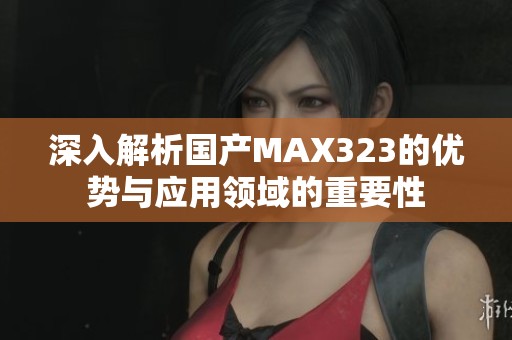 深入解析国产MAX323的优势与应用领域的重要性