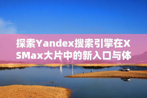 探索Yandex搜索引擎在XSMax大片中的新入口与体验