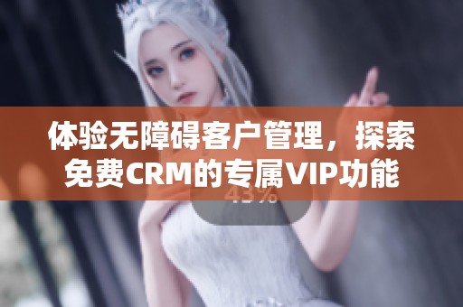 体验无障碍客户管理，探索免费CRM的专属VIP功能