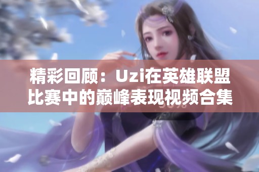 精彩回顾：Uzi在英雄联盟比赛中的巅峰表现视频合集