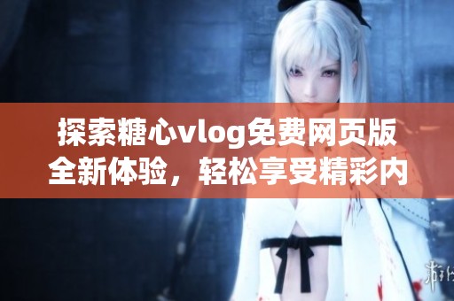 探索糖心vlog免费网页版全新体验，轻松享受精彩内容