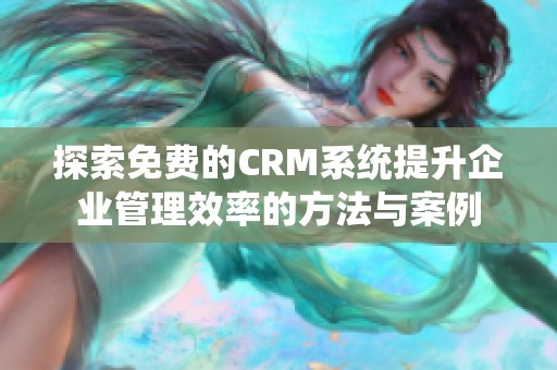 探索免费的CRM系统提升企业管理效率的方法与案例