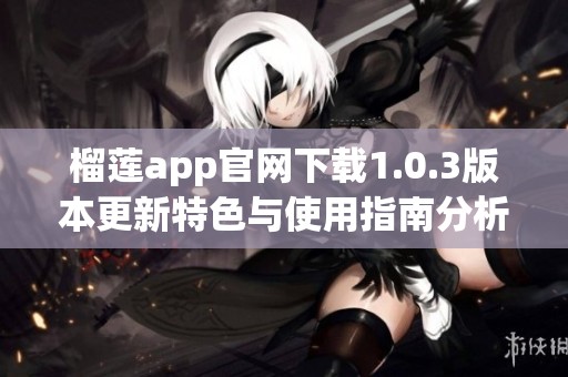 榴莲app官网下载1.0.3版本更新特色与使用指南分析